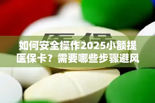 如何安全操作2025小额提医保卡？需要哪些步骤避风险？